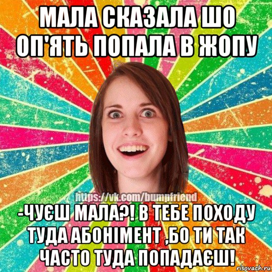 мала сказала шо оп'ять попала в жопу -чуєш мала?! в тебе походу туда абонімент ,бо ти так часто туда попадаєш!, Мем Йобнута Подруга ЙоП