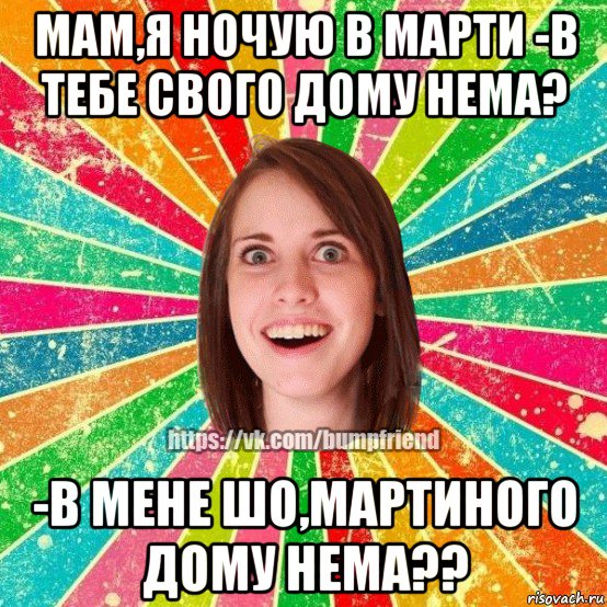 мам,я ночую в марти -в тебе свого дому нема? -в мене шо,мартиного дому нема??, Мем Йобнута Подруга ЙоП