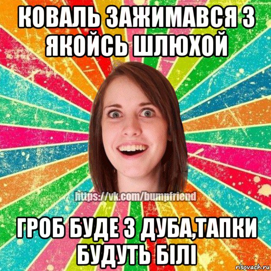 коваль зажимався з якойсь шлюхой гроб буде з дуба,тапки будуть білі, Мем Йобнута Подруга ЙоП