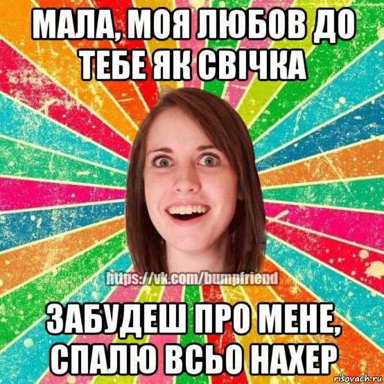 мала, моя любов до тебе як свічка забудеш про мене, спалю всьо нахер, Мем Йобнута Подруга ЙоП