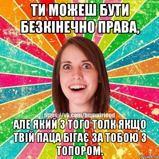 ти можеш бути безкінечно права, але який з того толк якщо твій паца бігає за тобою з топором., Мем Йобнута Подруга ЙоП