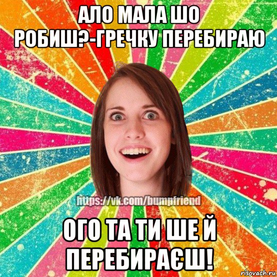 ало мала шо робиш?-гречку перебираю ого та ти ше й перебираєш!, Мем Йобнута Подруга ЙоП