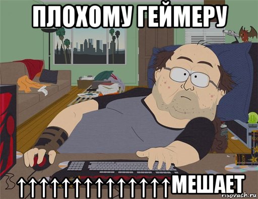 плохому геймеру ↑↑↑↑↑↑↑↑↑↑↑↑↑↑мешает, Мем   Задрот south park