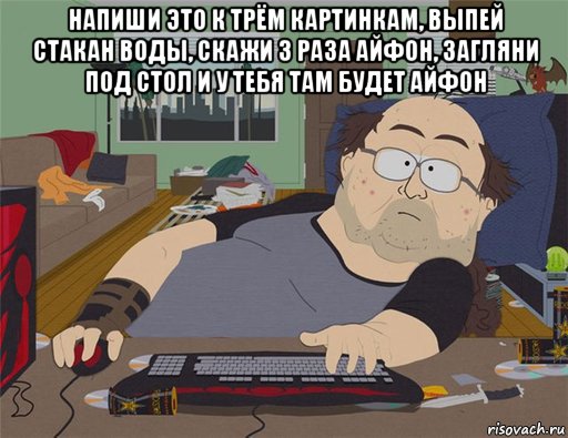 напиши это к трём картинкам, выпей стакан воды, скажи 3 раза айфон, загляни под стол и у тебя там будет айфон , Мем   Задрот south park