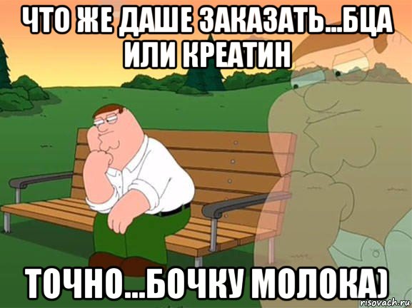 что же даше заказать...бца или креатин точно...бочку молока), Мем Задумчивый Гриффин