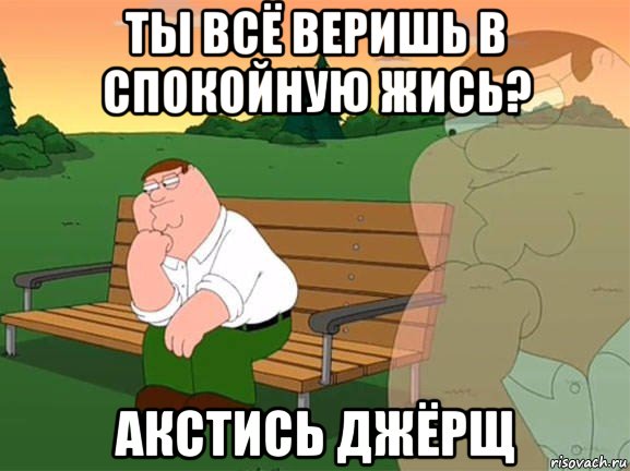 ты всё веришь в спокойную жись? акстись джёрщ, Мем Задумчивый Гриффин