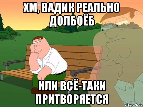 хм, вадик реально долбоёб или всё-таки притворяется, Мем Задумчивый Гриффин