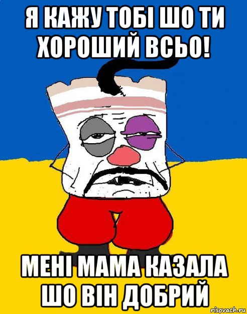 я кажу тобі шо ти хороший всьо! мені мама казала шо він добрий, Мем Западенец - тухлое сало