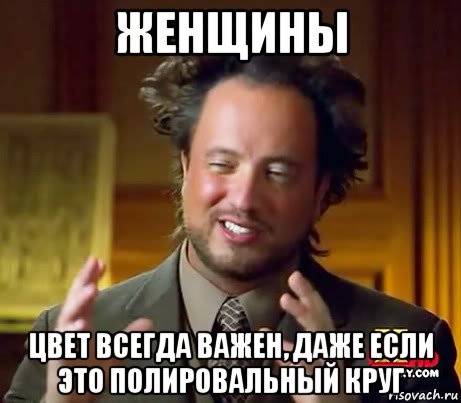 женщины цвет всегда важен, даже если это полировальный круг, Мем Женщины (aliens)