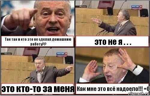 Так так и кто это не сделал домашнию работу?? это не я . . . это кто-то за меня Как мне это всё надоело!!! =О