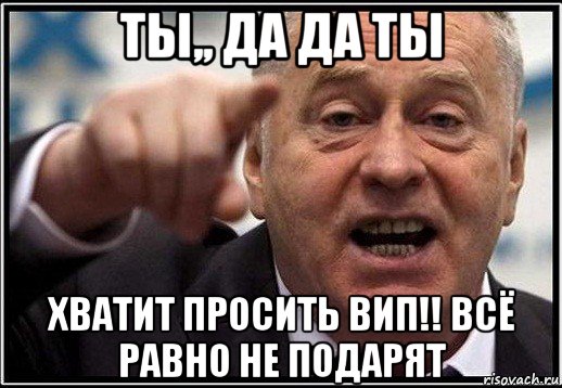 ты,, да да ты хватит просить вип!! всё равно не подарят