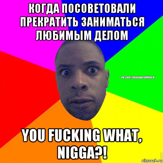 когда посоветовали прекратить заниматься любимым делом you fucking what, nigga?!, Мем Злой нигер