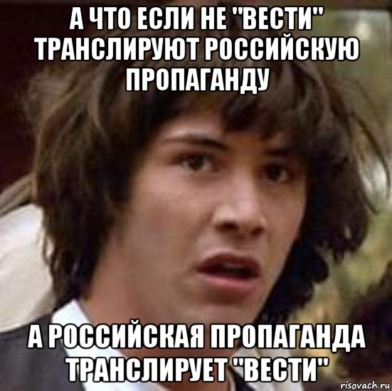 а что если не "вести" транслируют российскую пропаганду а российская пропаганда транслирует "вести", Мем А что если (Киану Ривз)