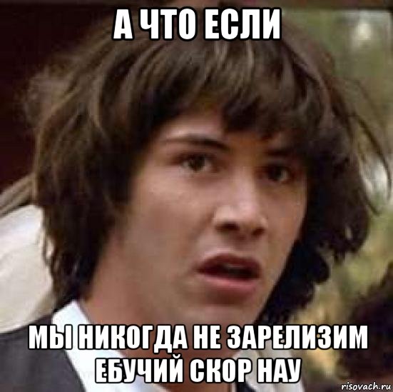 а что если мы никогда не зарелизим ебучий скор нау, Мем А что если (Киану Ривз)