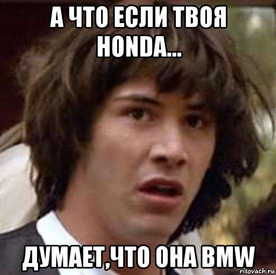 а что если твоя honda... думает,что она bmw, Мем А что если (Киану Ривз)