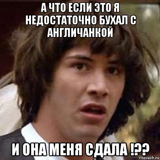 а что если это я недостаточно бухал с англичанкой и она меня сдала !??, Мем А что если (Киану Ривз)