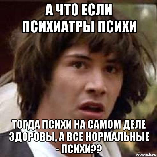 а что если психиатры психи тогда психи на самом деле здоровы, а все нормальные - психи??, Мем А что если (Киану Ривз)