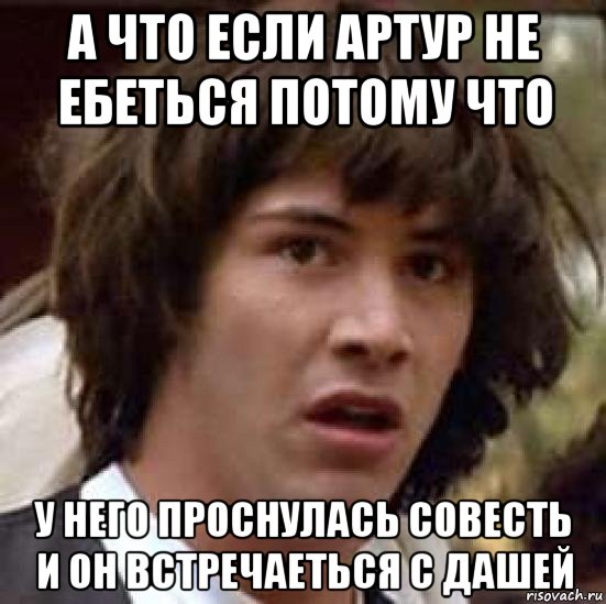 а что если артур не ебеться потому что у него проснулась совесть и он встречаеться с дашей, Мем А что если (Киану Ривз)