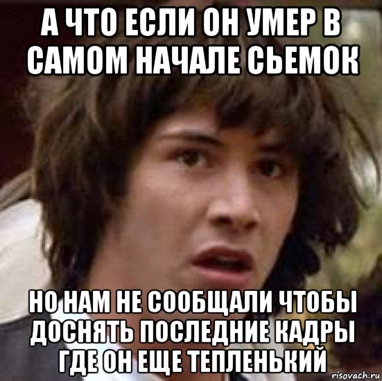 а что если он умер в самом начале сьемок но нам не сообщали чтобы доснять последние кадры где он еще тепленький, Мем А что если (Киану Ривз)