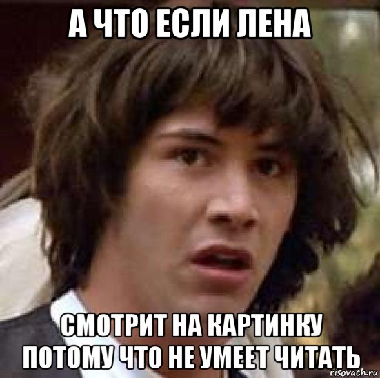 а что если лена смотрит на картинку потому что не умеет читать, Мем А что если (Киану Ривз)