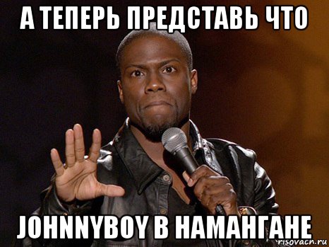 а теперь представь что johnnyboy в намангане, Мем  А теперь представь