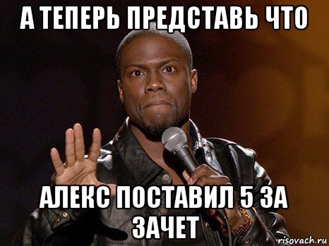 а теперь представь что алекс поставил 5 за зачет, Мем  А теперь представь