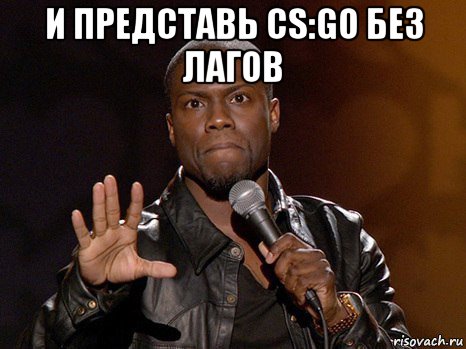 и представь cs:go без лагов , Мем  А теперь представь