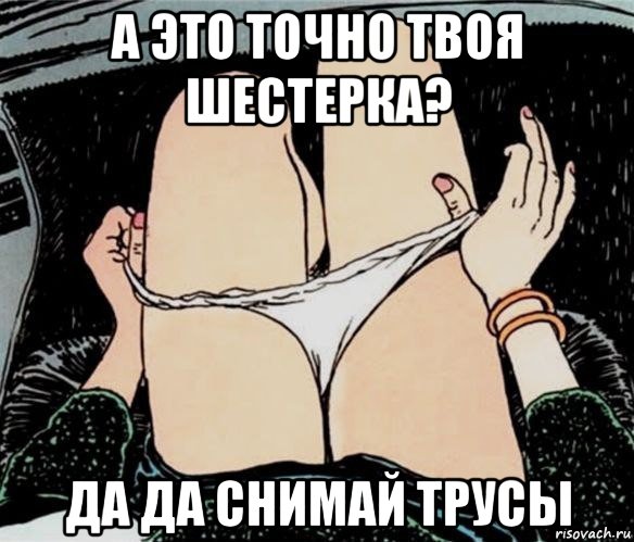 а это точно твоя шестерка? да да снимай трусы, Мем А ты точно