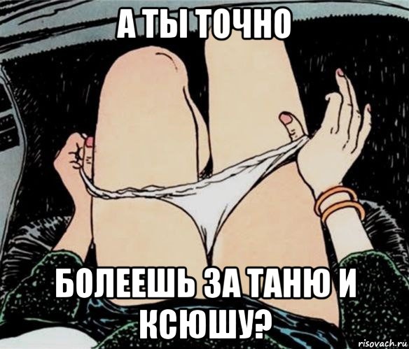 а ты точно болеешь за таню и ксюшу?, Мем А ты точно