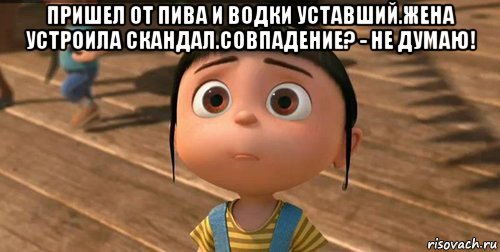 пришел от пива и водки уставший.жена устроила скандал.совпадение? - не думаю! , Мем    Агнес Грю