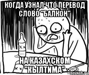 когда узнал что перевод слово "балкон" на казахском "кылтима", Мем Алкоголик-кадр