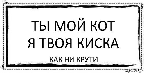 ТЫ МОЙ КОТ
Я ТВОЯ КИСКА как ни крути, Комикс Асоциальная антиреклама