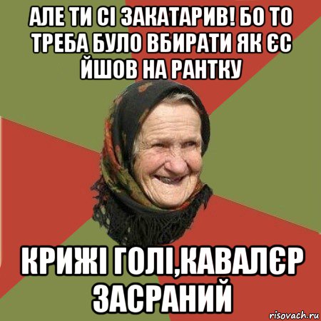 але ти сі закатарив! бо то треба було вбирати як єс йшов на рантку крижі голі,кавалєр засраний