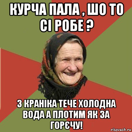 курча пала , шо то сі робе ? з краніка тече холодна вода а плотим як за горєчу!