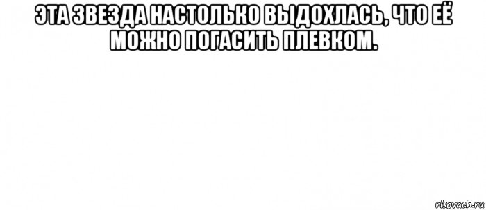 эта звезда настолько выдохлась, что её можно погасить плевком. , Мем Белый ФОН