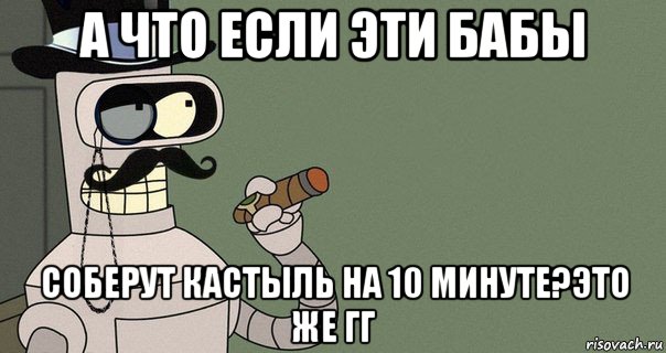 а что если эти бабы соберут кастыль на 10 минуте?это же гг, Мем бендер-джентльмен