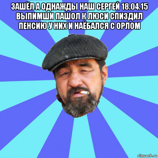 зашёл а однажды наш сергей 18.04.15 выпимши пашол к люси спиздил пенсию у них и наёбался с орлом , Мем Бомж флософ