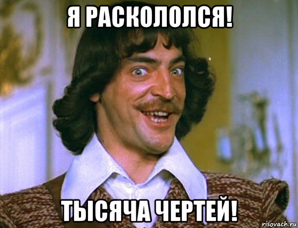 я раскололся! тысяча чертей!