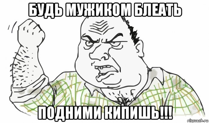 будь мужиком блеать подними кипишь!!!, Мем Будь мужиком