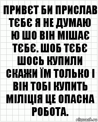 привєт би прислав тєбє я не думаю
ю шо він мішає тєбє. шоб тєбє шось купили скажи їм только і він тобі купить міліція це опасна робота.