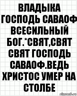 Владыка господь саваоф всесильный бог.*Свят,свят свят господь саваоф.ведь Христос умер на столбе