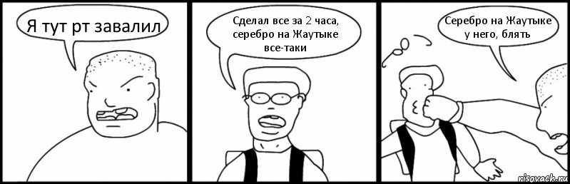 Я тут рт завалил Сделал все за 2 часа, серебро на Жаутыке все-таки Серебро на Жаутыке у него, блять, Комикс Быдло и школьник