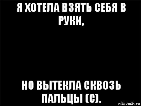 я хотела взять себя в руки, но вытекла сквозь пальцы (с)., Мем Черный фон