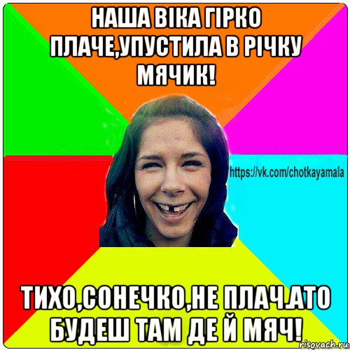 наша віка гірко плаче,упустила в річку мячик! тихо,сонечко,не плач.ато будеш там де й мяч!, Мем Чотка мала