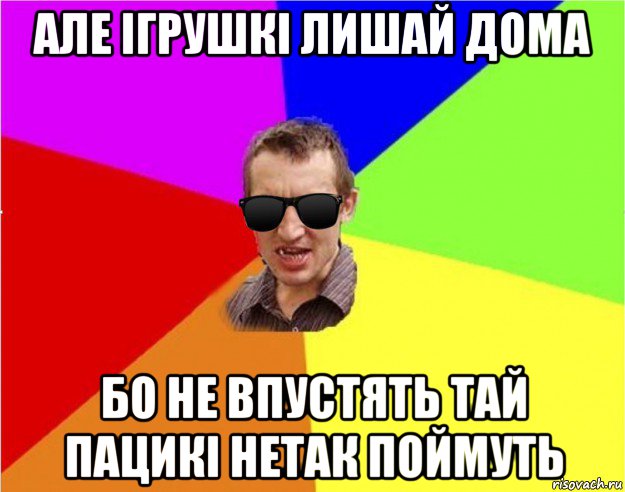 але ігрушкі лишай дома бо не впустять тай пацикі нетак поймуть, Мем Чьоткий двiж