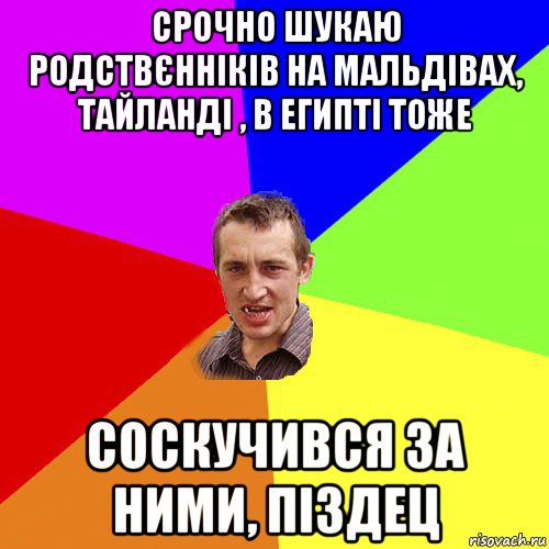 срочно шукаю родствєнніків на мальдівах, тайланді , в египті тоже соскучився за ними, піздец, Мем Чоткий паца