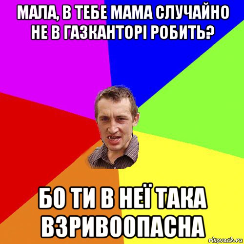 мала, в тебе мама случайно не в газканторі робить? бо ти в неї така взривоопасна, Мем Чоткий паца