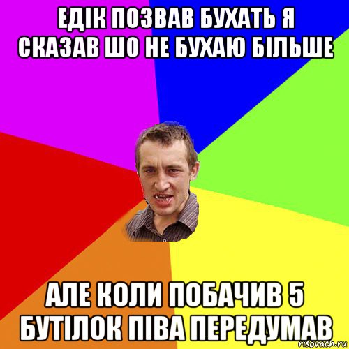 едік позвав бухать я сказав шо не бухаю більше але коли побачив 5 бутілок піва передумав