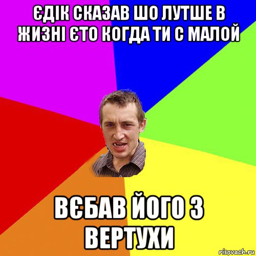 єдік сказав шо лутше в жизні єто когда ти с малой вєбав його з вертухи, Мем Чоткий паца