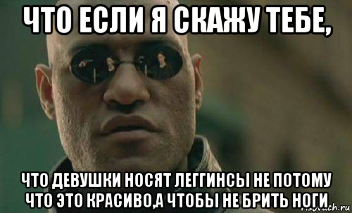 что если я скажу тебе, что девушки носят леггинсы не потому что это красиво,а чтобы не брить ноги, Мем  Что если я скажу тебе